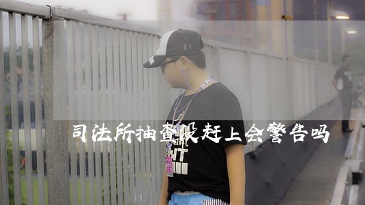 司法所抽查没赶上会警告吗 司法所抽查没赶上会警告吗