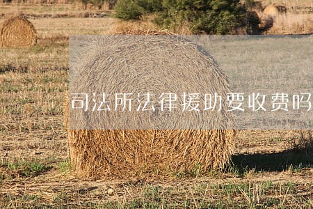 司法所法律援助要收费吗 司法所法律援助要收费吗