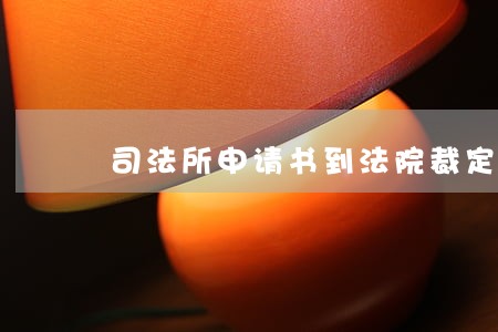 司法所申请书到法院裁定要多久 司法所申请书到法院裁定要多久