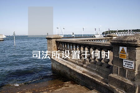 司法所设置于何时 司法所设置于何时