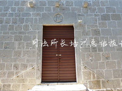 司法所长培训总结报告 司法所长培训总结报告