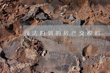司法拍到的房产交税吗 司法拍到的房产交税吗
