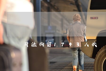 司法拘留1743人次 司法拘留1743人次