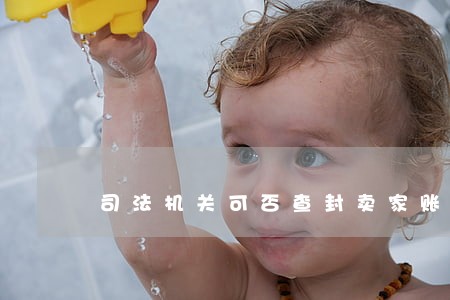 司法机关可否查封卖家账户 司法机关可否查封卖家账户
