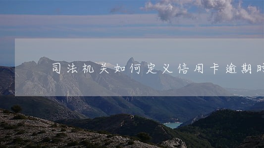 司法机关如何定义信用卡逾期时间 司法机关如何定义信用卡逾期时间