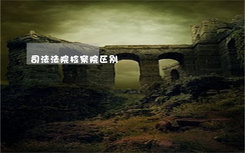 司法法院检察院区别 司法法院检察院区别