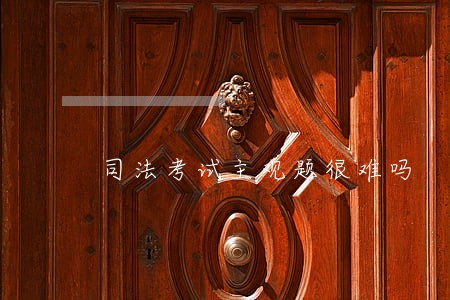 司法考试主观题很难吗 司法考试主观题很难吗