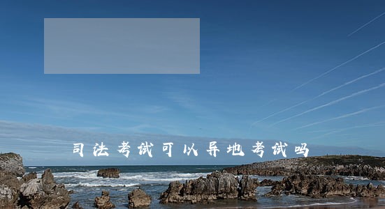 司法考试可以异地考试吗 司法考试可以异地考试吗