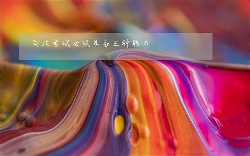 司法考试必须具备三种能力 司法考试必须具备三种能力