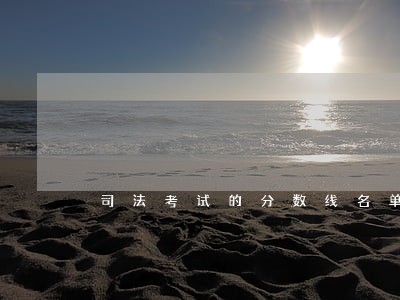 司法考试的分数线名单 司法考试的分数线名单