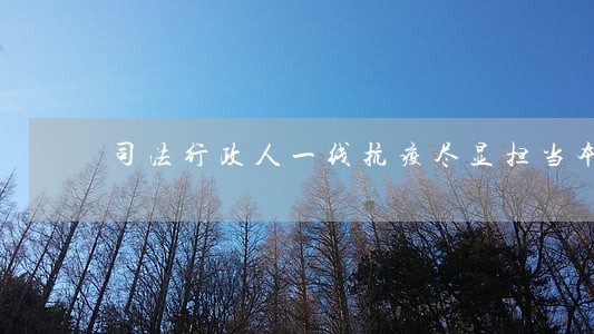 司法行政人一线抗疫尽显担当本色 司法行政人一线抗疫尽显担当本色