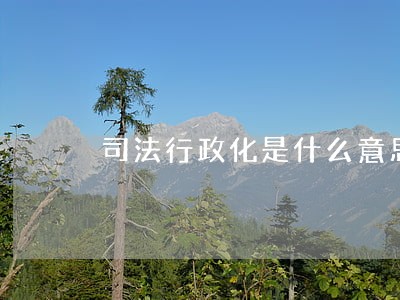 司法行政化是什么意思 司法行政化是什么意思