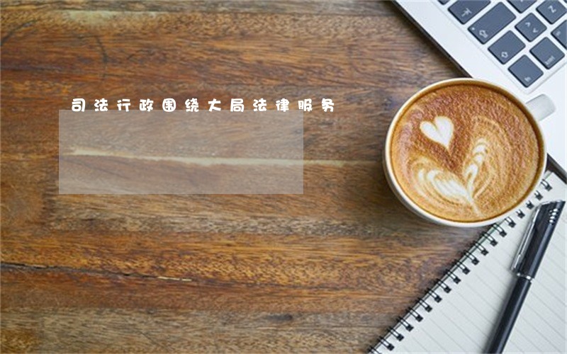 司法行政围绕大局法律服务 司法行政围绕大局法律服务