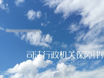 司法行政机关保障律师执业权利 司法行政机关保障律师执业权利
