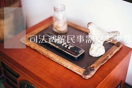 司法调解民事需交多少费 司法调解民事需交多少费