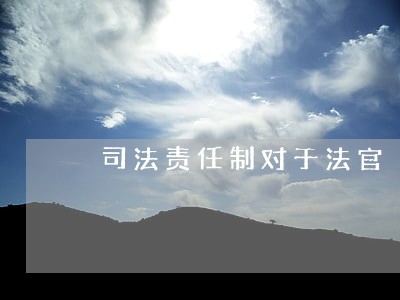 司法责任制对于法官 司法责任制对于法官
