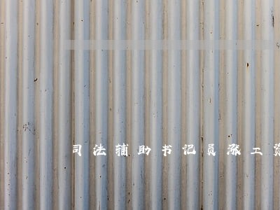 司法辅助书记员涨工资 司法辅助书记员涨工资
