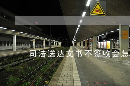 司法送达文书不签收会怎么样 司法送达文书不签收会怎么样
