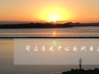 司法鉴定中心检测身上无任何伤痕 司法鉴定中心检测身上无任何伤痕