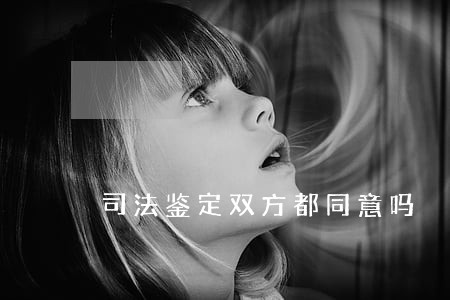 司法鉴定双方都同意吗 司法鉴定双方都同意吗