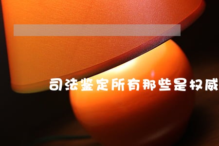 司法鉴定所有那些是权威的 司法鉴定所有那些是权威的