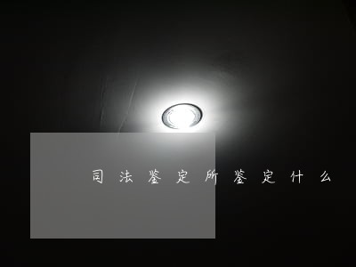 司法鉴定所鉴定什么 司法鉴定所鉴定什么