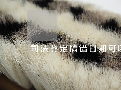 司法鉴定搞错日期可以更改吗 司法鉴定搞错日期可以更改吗