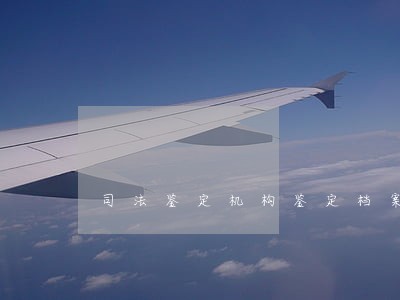 司法鉴定机构鉴定档案管理 司法鉴定机构鉴定档案管理