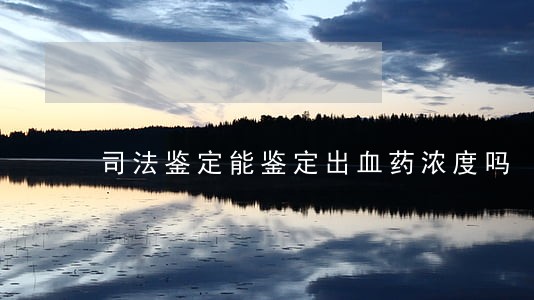 司法鉴定能鉴定出血药浓度吗 司法鉴定能鉴定出血药浓度吗