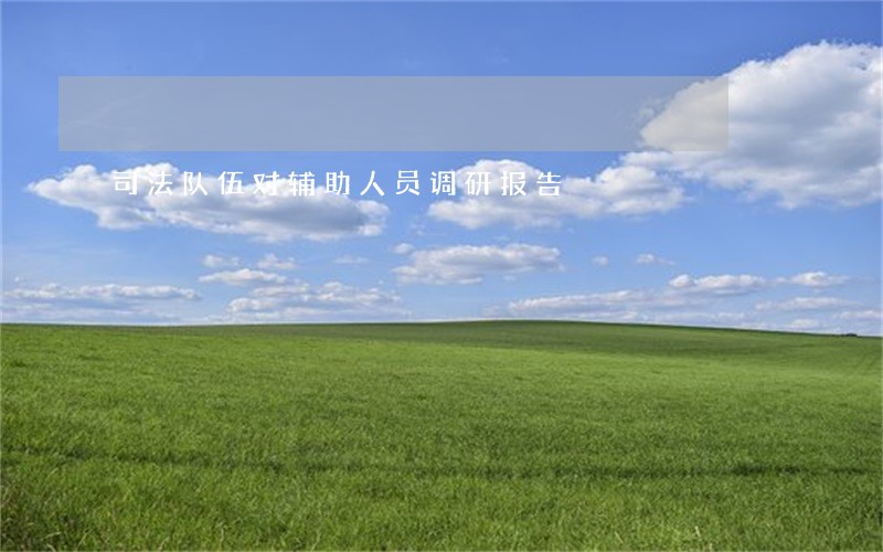 司法队伍对辅助人员调研报告 司法队伍对辅助人员调研报告