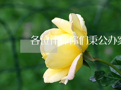 各位律师你们秉公办案会越来越牛 各位律师你们秉公办案会越来越牛