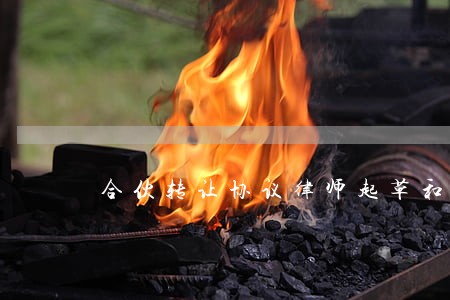 合伙转让协议律师起草和指导 合伙转让协议律师起草和指导