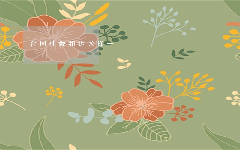 合同仲裁和诉讼择一 合同仲裁和诉讼择一