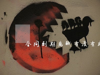 合同到期离职有没有补偿金 合同到期离职有没有补偿金