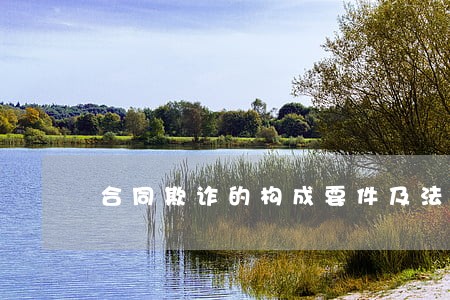 合同欺诈的构成要件及法律责任 合同欺诈的构成要件及法律责任