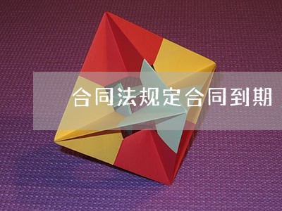合同法规定合同到期 合同法规定合同到期