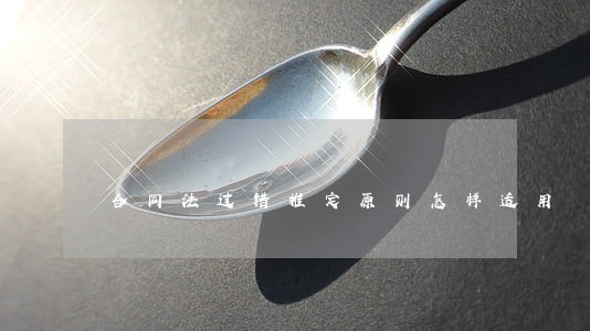 合同法过错推定原则怎样适用 合同法过错推定原则怎样适用