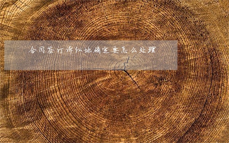 合同签订诉讼地确定要怎么处理 合同签订诉讼地确定要怎么处理