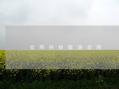 合同纠纷取消合同 合同纠纷取消合同