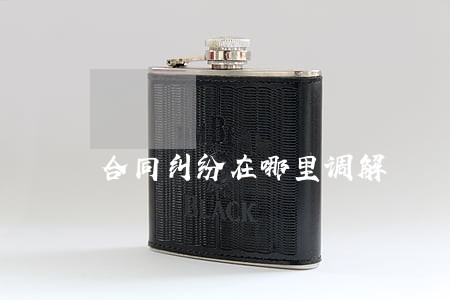 合同纠纷在哪里调解 合同纠纷在哪里调解