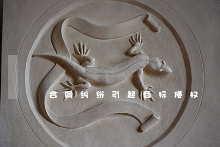 合同纠纷引起商标侵权 合同纠纷引起商标侵权