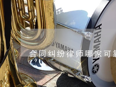合同纠纷律师哪家可靠 合同纠纷律师哪家可靠