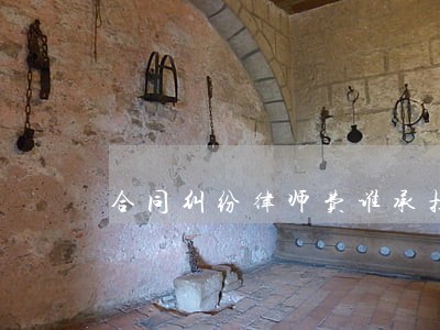 合同纠纷律师费谁承担 合同纠纷律师费谁承担