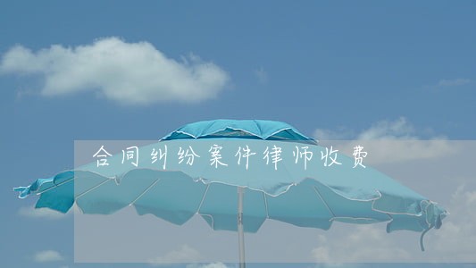 合同纠纷案件律师收费 合同纠纷案件律师收费