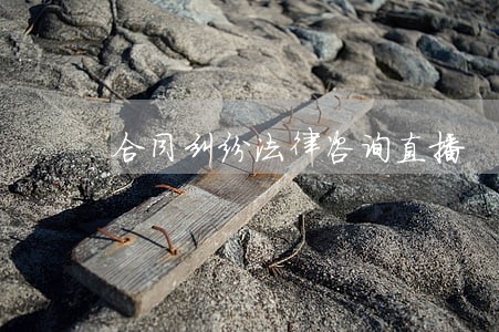 合同纠纷法律咨询直播 合同纠纷法律咨询直播