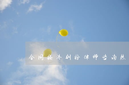 合同经济纠纷律师咨询热线电话 合同经济纠纷律师咨询热线电话