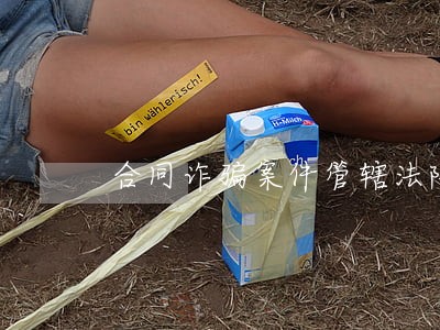 合同诈骗案件管辖法院怎么确定 合同诈骗案件管辖法院怎么确定