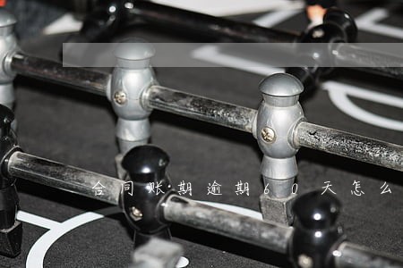 合同账期逾期60天怎么办 合同账期逾期60天怎么办