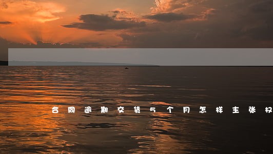 合同逾期交货5个月怎样主张权利 合同逾期交货5个月怎样主张权利