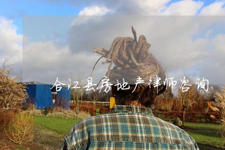 合江县房地产律师咨询 合江县房地产律师咨询